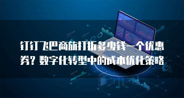 钉钉飞巴商旅打折多少钱一个优惠券?数字化转型中的成本优化策略
