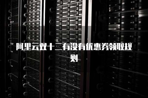 阿里云双十二有没有优惠券领取规则