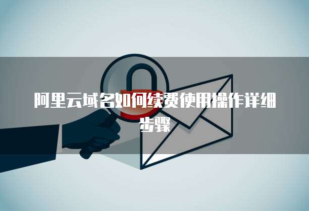 阿里云域名如何续费使用操作详细步骤