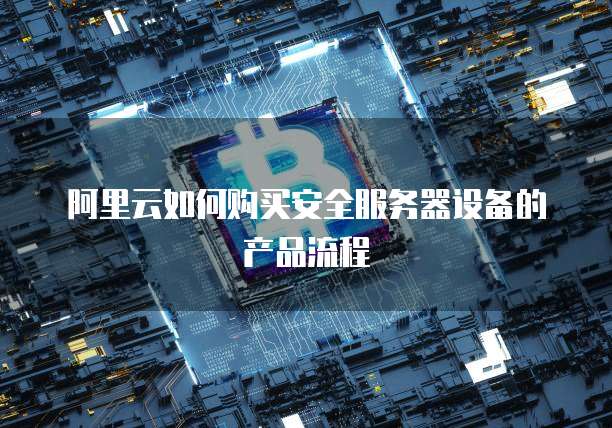阿里云如何购买安全服务器设备的产品流程