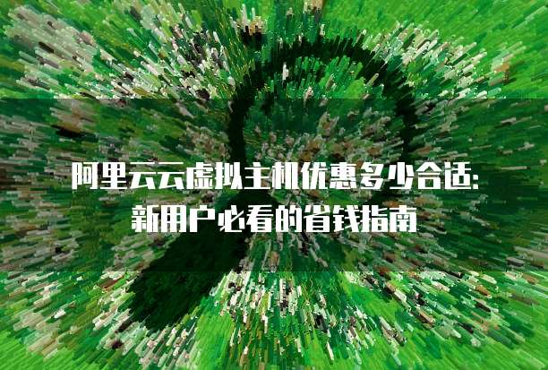 阿里云云虚拟主机优惠多少合适:新用户必看的省钱指南