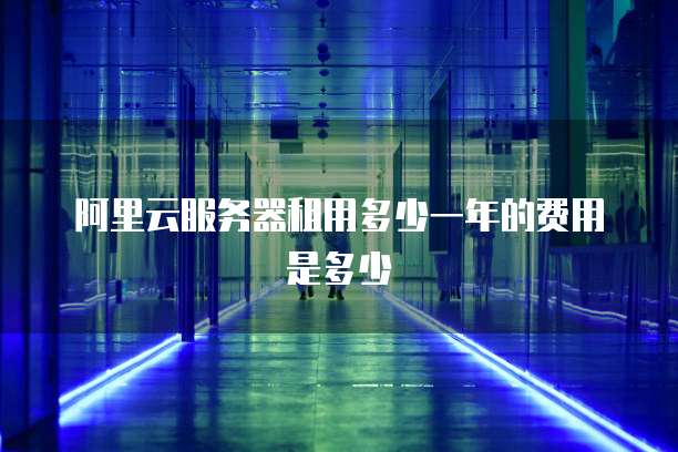 阿里云服务器租用多少一年的费用是多少