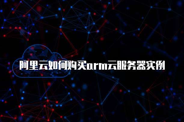 阿里云如何购买arm云服务器实例