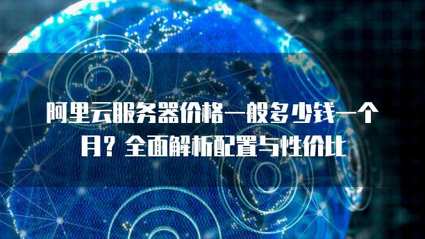 阿里云服务器价格一般多少钱一个月?全面解析配置与性价比