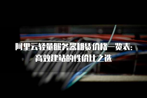 阿里云轻量服务器租赁价格一览表:高效建站的性价比之选