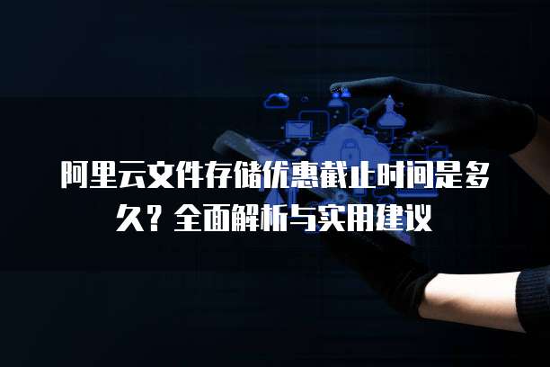 阿里云文件存储优惠截止时间是多久?全面解析与实用建议