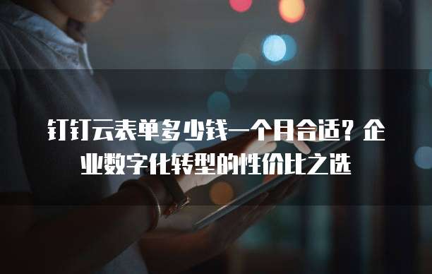 钉钉云表单多少钱一个月合适?企业数字化转型的性价比之选