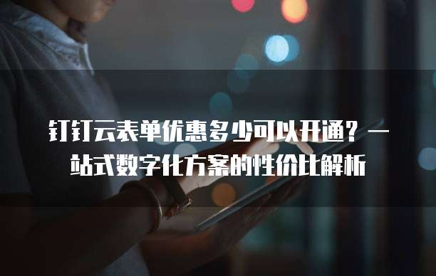 钉钉云表单优惠多少可以开通？一站式数字化方案的性价比解析