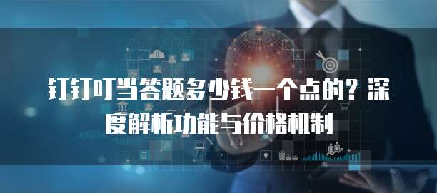 钉钉叮当答题多少钱一个点的?深度解析功能与价格机制