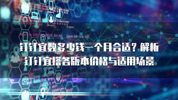 钉钉宜数多少钱一个月合适?解析钉钉宜搭各版本价格与适用场景