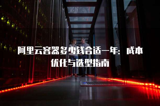 阿里云容器多少钱合适一年:成本优化与选型指南