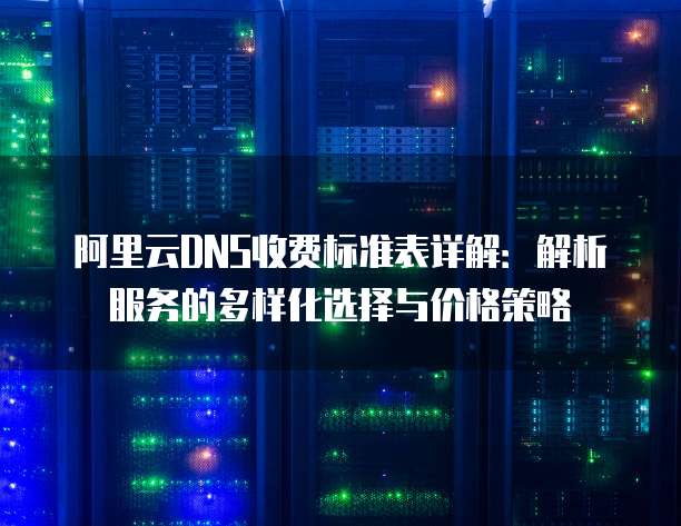 阿里云DNS收费标准表详解：解析服务的多样化选择与价格策略