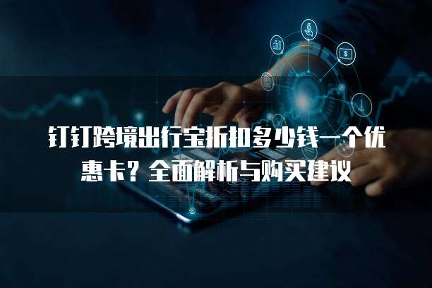 钉钉跨境出行宝折扣多少钱一个优惠卡?全面解析与购买建议