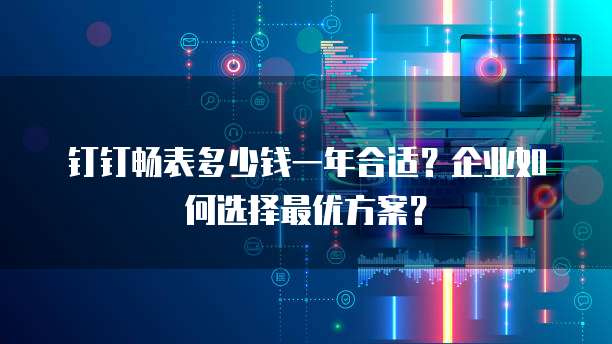 钉钉畅表多少钱一年合适?企业如何选择最优方案?