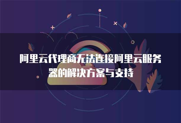 阿里云代理商无法连接阿里云服务器的解决方案与支持