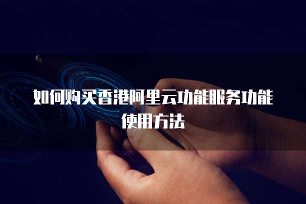 如何购买香港阿里云功能服务功能使用方法