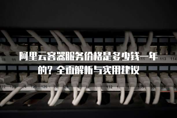阿里云容器服务价格是多少钱一年的?全面解析与实用建议