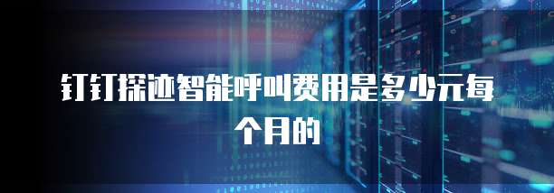 钉钉探迹智能呼叫费用是多少元每个月的