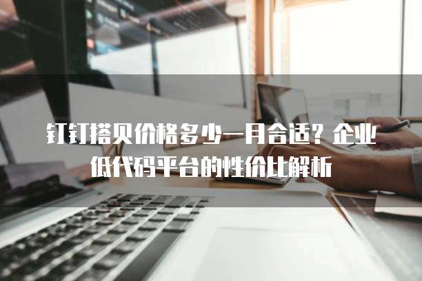 钉钉搭贝价格多少一月合适?企业低代码平台的性价比解析