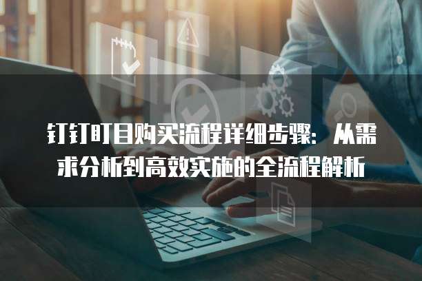 钉钉盯目购买流程详细步骤:从需求分析到高效实施的全流程解析