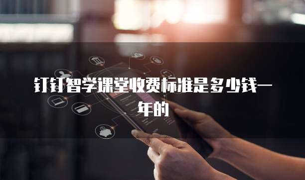 钉钉智学课堂收费标准是多少钱一年的