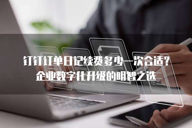 钉钉订单日记续费多少一次合适?企业数字化升级的明智之选