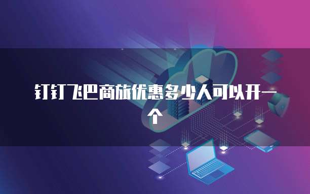 钉钉飞巴商旅优惠多少人可以开一个