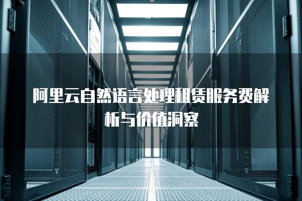 阿里云自然语言处理租赁服务费解析与价值洞察