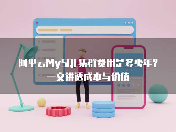 阿里云MySQL集群费用是多少年?一文讲透成本与价值