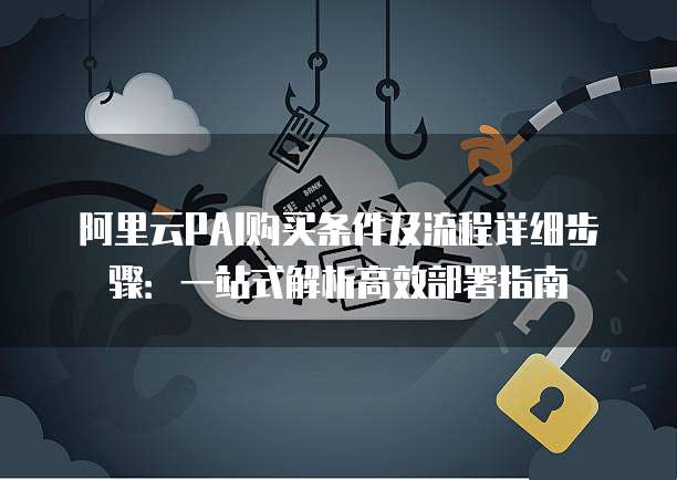 阿里云PAI购买条件及流程详细步骤:一站式解析高效部署指南