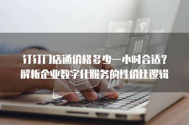 钉钉门店通价格多少一小时合适?解析企业数字化服务的性价比逻辑