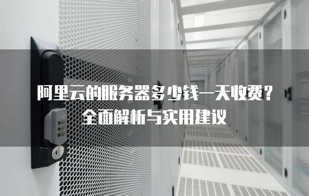 阿里云的服务器多少钱一天收费?全面解析与实用建议