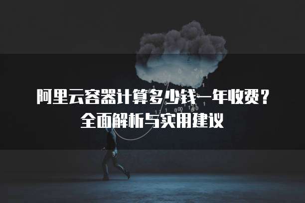 阿里云容器计算多少钱一年收费?全面解析与实用建议