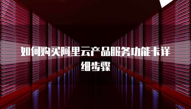 如何购买阿里云产品服务功能卡详细步骤