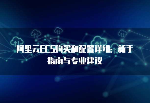 阿里云ECS购买和配置详细:新手指南与专业建议