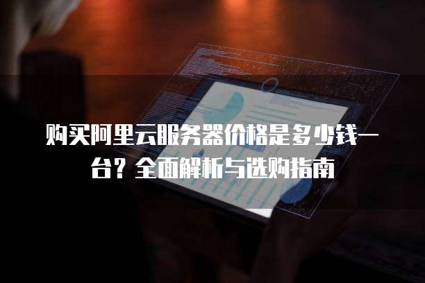 购买阿里云服务器价格是多少钱一台?全面解析与选购指南