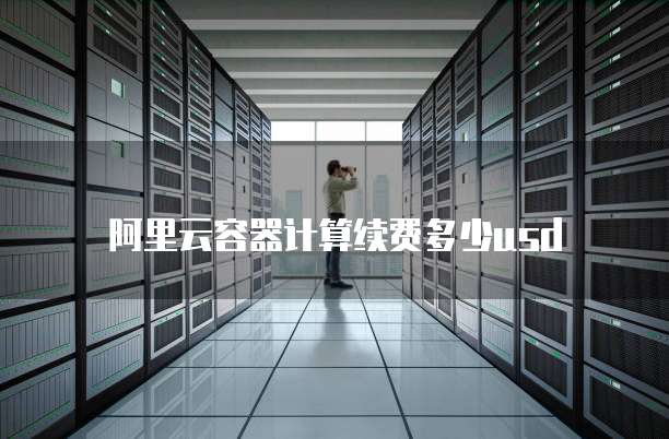 阿里云容器计算续费多少usd