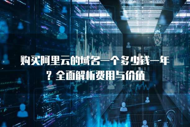 购买阿里云的域名一个多少钱一年?全面解析费用与价值