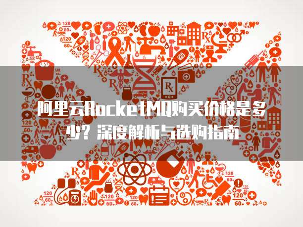 阿里云RocketMQ购买价格是多少?深度解析与选购指南