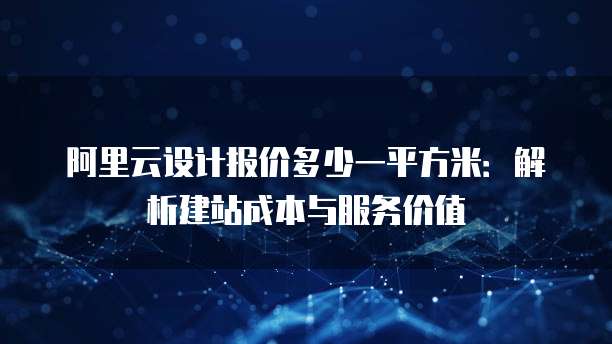 阿里云设计报价多少一平方米:解析建站成本与服务价值