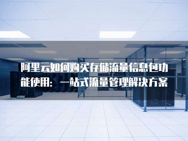 阿里云如何购买存储流量信息包功能使用:一站式流量管理解决方案