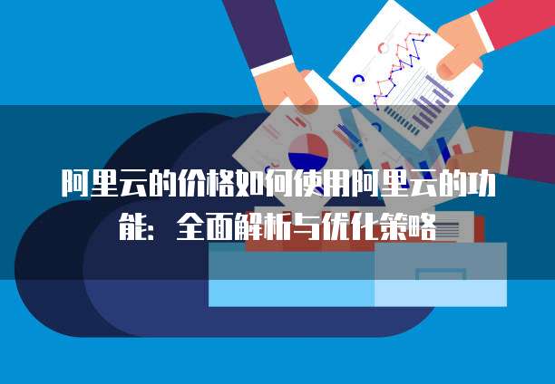 阿里云的价格如何使用阿里云的功能:全面解析与优化策略