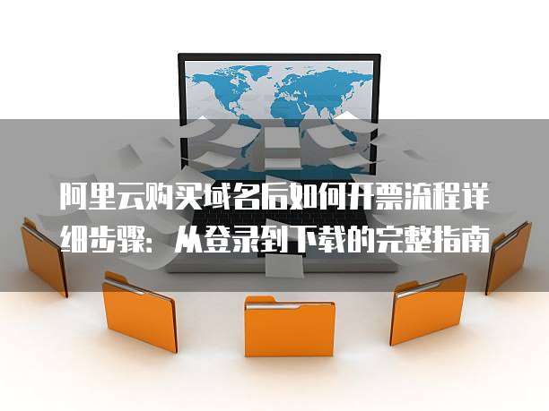 阿里云购买域名后如何开票流程详细步骤:从登录到下载的完整指南