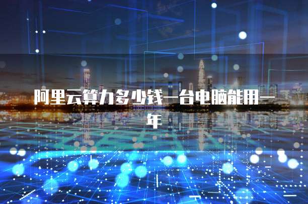 阿里云算力多少钱一台电脑能用一年