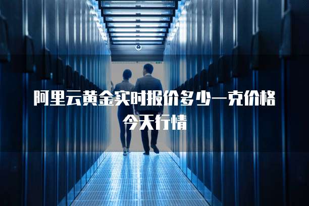 阿里云黄金实时报价多少一克价格今天行情