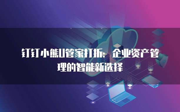 钉钉小熊U管家打折:企业资产管理的智能新选择