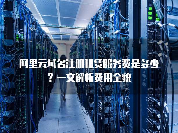 阿里云域名注册租赁服务费是多少?一文解析费用全貌