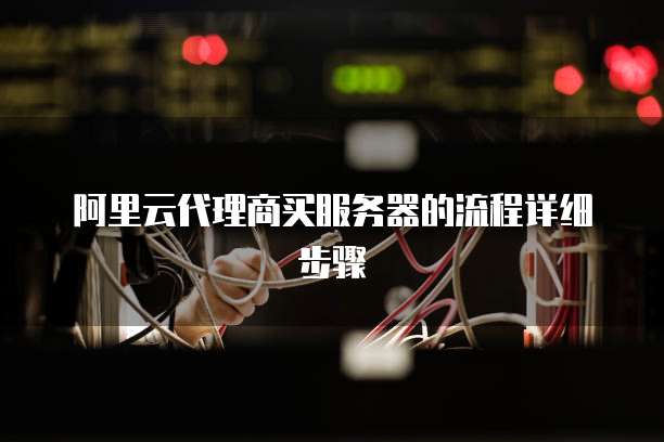 阿里云代理商买服务器的流程详细步骤