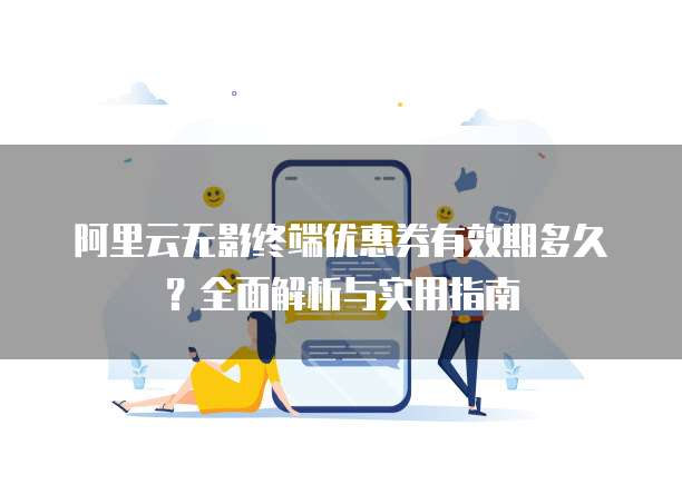 阿里云无影终端优惠券有效期多久?全面解析与实用指南