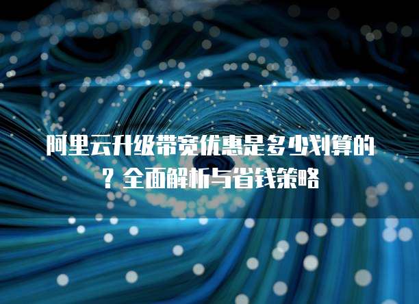 阿里云升级带宽优惠是多少划算的？全面解析与省钱策略